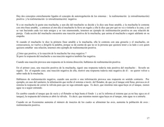 Hay dos conceptos estrechamente ligados al concepto de autorregulación de los sistemas : la realimentación (o retroalimentación)
positiva y la realimentación (o retroalimentación) negativa.
Si a un muchacho le gusta una muchacha, y aun día del muchacho se decide y le dice una frase amable, y la muchacha le contesta
con otra frase amable, y entonces al otro día el muchacho le lleva un regalo y ella le dice que por qué no va a visitarla a la casa, y así
se van haciendo cada vez más amigos y se van enamorando, tenemos un ejemplo de realimentación positiva en una relación de
pareja. Cada acción del muchacho encuentra una reacción positiva de la muchacha, que anima al muchacho a seguir adelante en su
empeño.
Si cuando el muchacho le dice la primera frase amable a la muchacha, ella le contesta con una grosería y el muchacho, en
consecuencia, no vuelve a dirigirle la palabra, porque se da cuenta de que no es la persona que quisiera tener a su lado o con quien
quisiera entablar una relación, tenemos otro ejemplo de realimentación positiva.
¿Cómo que positiva, si la reacción de la muchacha fue muy negativa ?
Sí pero la respuesta del muchacho a esa reacción negativa también fue negativa.
Cuando una reacción provoca una respuesta en la misma dirección, hablamos de realimentación positiva.
En el primer caso, una reacción positiva de la muchacha, siguió una respuesta todavía más positiva del muchacho : llevarle un
regalo. En el segundo caso, una reacción negativa de ella, motivó una respuesta todavía más negativa de él : no querer volver a
saber nada de la muchacha.
Hablamos de realimentación negativa, cuando una acción o una información provoca una respuesta en sentido contrario. Por
ejemplo, en caso del sanitario, la información que recibe el sistema a través del flotador, de que ya el tanque está lleno, provoca en el
sistema la respuesta de cerrar la válvula para que no siga entrando agua. Es decir, que mientras más agua haya en el tanque, menos
agua va a seguir entrando.
En cambio cuando el tanque que da vacío y el flotador se baja hasta el fondo ( y así le informa al sistema que ya no hay agu a en el
tanque), la respuesta del sistema es abrir la válvula. Es decir, que mientras menos agua haya en el tanque, más agua va a entrarle.
Cuando en un Ecosistema aumenta el número de insectos de los cuales se alimentan las aves, aumenta la población de aves :
realimentación positiva.

17

 