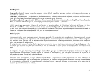 Tres Preguntas
Lo pequeño: ¿Quién le paga al campesino (y cuanto y cómo debería pagarle) el agua que producen los bosques y páramos que se
encuentran en su finca?
Lo grande: ¿Quién les paga a los países de la cuenca amazónica (y cuanto y cómo deberían pagarles) el servicio de regulación del
clima de la Tierra que prestan las selvas tropicales que se encuentran en sus territorios?
Lo mediano: ¿Quién le paga a la región del Macizo Colombiano, en donde nacen entre otros, los ríos Magdalena, Cauca, Caquetá y
Patía, los servicios ambientales que los páramos y lagunas de esa región le prestan a Colombia?
¿Quién paga el agua que produce el Parque de los Nevados en la región cafetera de Colombia, o la Serranía del Cocuy, o la Sierra
Nevada de Santa Marta, o tantos otros ecosistemas de cuya conservación depende la vida de tantos millones de colombianos?
¿Cómo hacer que la riqueza ecológica de la Costa Pacífica colombiana, uno de los mayores ejemplos de biodiversidad sobre el
planeta, se traduzca en una mejor calidad de vida para las comunidades costeras?
Y Otro Ejemplo
Un campesino pobre posee una casa en la parte alta de una quebrada. Un campesino rico, que además es el prestamista de la vereda,
posee una casa de dos pisos en la parte baja de la misma quebrada. El campesino pobre es uno de sus deudores. Un día el campesino
rico descubre que el agua que toda de la quebrada está bajando contaminada. Al averiguar las causas, encuentra que el campesino
pobre está vertiendo allí sus desechos.
El campesino rico, entonces, le exige al pobre que tienen que construir un pozo séptico para no contaminar la quebrada, pero el pobre
le contesta que de dónde saca plata para construirlo, si más de la mitad de lo que se gana se le va en pagarle al rico la plata que le
debe.
El campesino rico, que sigue muy preocupado por la calidad del agua que se está tomando, le propone entonces que en lugar de
seguirle pagando esos préstamos, invierta la plata en construir el pozo séptico, y que cada peso que invierta en el pozo se lo
descuenta de la deuda. Que le lleve todas las facturas.
Esto, entre países ricos y pobres, es lo que se llama canjes de deuda. Los países ricos le están proponiendo a los países pobres que en
lugar de seguirles pagando todo lo que les deben, inviertan parte de esa plata en programas de desarrollo sostenible y conservación
de los recursos del ambiente (de los cuales depende la humanidad entera), y que cada dólar que inviertan en eso de los descuentan de
la deuda. Que les lleven todas las facturas.

24

 