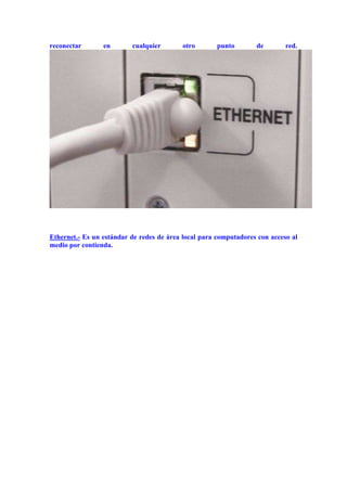 reconectar

en

cualquier

otro

punto

de

red.

Ethernet.- Es un estándar de redes de área local para computadores con acceso al
medio por contienda.

 