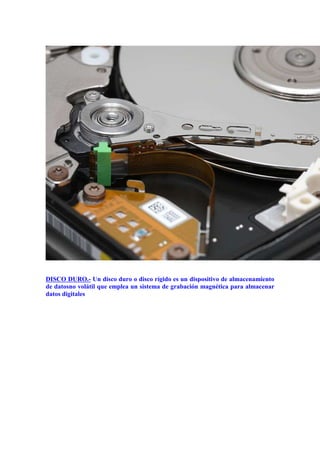 DISCO DURO.- Un disco duro o disco rígido es un dispositivo de almacenamiento
de datosno volátil que emplea un sistema de grabación magnética para almacenar
datos digitales

 
