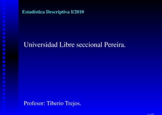 Estadística Descriptiva I/2010




Universidad Libre seccional Pereira.




Profesor: Tiberio Trejos.
                                       – p. 1/1
 
