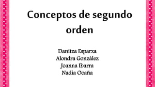 Conceptos de segundo 
orden 
Danitza Esparza 
Alondra González 
Joanna Ibarra 
Nadia Ocaña 
 
