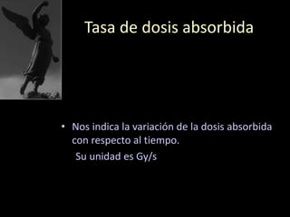 Tasa de dosis absorbida
• Nos indica la variación de la dosis absorbida
con respecto al tiempo.
Su unidad es Gy/s
 