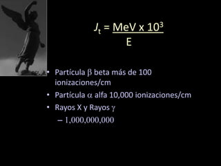 Jt = MeV x 103
E
• Partícula b beta más de 100
ionizaciones/cm
• Partícula a alfa 10,000 ionizaciones/cm
• Rayos X y Rayos g
– 1,000,000,000
 