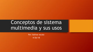 Conceptos de sistema
multimedia y sus usos
Por: bolívar escala
4/26/18
 