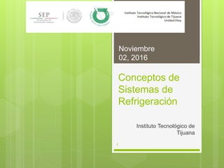Conceptos de
Sistemas de
Refrigeración
Instituto Tecnológico de
Tijuana
Noviembre
02, 2016
1
 