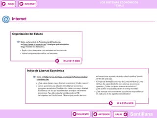 LOS SISTEMAS ECONÓMICOS
TEMA 2
Santillana
INICIO
SALIRSALIRANTERIORSIGUIENTE
INTERNET
Internet
Organización del Estado
IR A ESTA WEBIR A ESTA WEB
Índice de Libertad Económica
IR A ESTA WEBIR A ESTA WEB
 