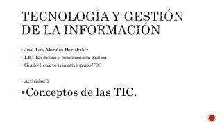  José Luis Morales Hernández
 LIC. En diseño y comunicación grafica
 Grado:1 cuarto trimestre grupo:T08
 Actividad 1
Conceptos de las TIC.
 