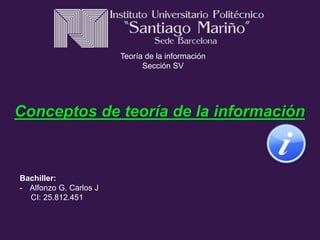 Conceptos de teoría de la información
Bachiller:
- Alfonzo G. Carlos J
CI: 25.812.451
Teoría de la información
Sección SV
 