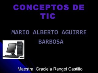 CONCEPTOS DECONCEPTOS DE
TICTIC
Maestra: Graciela Rangel CastilloMaestra: Graciela Rangel Castillo
MARIO ALBERTO AGUIRRE
BARBOSA
 