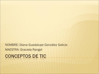 NOMBRE: Diana Guadalupe González Galicia
MAESTRA: Graciela Rangel
 