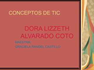 CONCEPTOS DE TIC
DORA LIZZETH
ALVARADO COTO
MAESTRA:
GRACIELA RANGEL CASTILLO
 