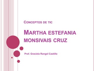 CONCEPTOS DE TIC
MARTHA ESTEFANIA
MONSIVAIS CRUZ
Prof. Graciela Rangel Castillo
 
