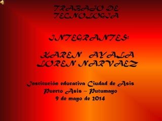 INTEGRANTES:
KAREN AYALA
LOREN NARVAEZ
Institución educativa Ciudad de Asis
Puerto Asis – Putumayo
9 de mayo de 2014
TRABAJO DE
TECNOLOGIA
 