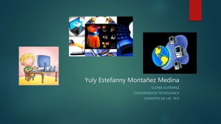 Yuly Estefanny Montañez Medina
GLORIA GUTIERREZ
CONVERGENCIA TECNOLOGICA
CONCEPTO DE LAS TICS
 
