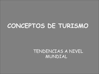 CONCEPTOS DE TURISMO
TENDENCIAS A NIVEL
MUNDIAL
 