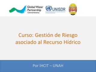 Curso: Gestión de Riesgo
asociado al Recurso Hídrico
Por IHCIT – UNAH
 