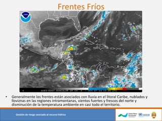 Frentes Fríos
Gestión de riesgo asociado al recurso hídrico
• Generalmente los frentes están asociados con lluvia en el litoral Caribe, nublados y
lloviznas en las regiones intramontanas, vientos fuertes y frescos del norte y
disminución de la temperatura ambiente en casi todo el territorio.
 
