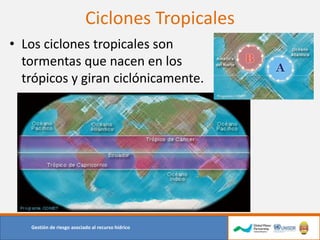 Ciclones Tropicales
Gestión de riesgo asociado al recurso hídrico
• Los ciclones tropicales son
tormentas que nacen en los
trópicos y giran ciclónicamente.
 