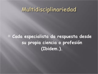 Cada especialista da respuesta desde su propia ciencia o profesión (Ibidem.). 