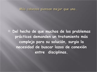 Del hecho de que muchos de los problemas prácticos demanden un tratamiento más complejo para su solución, surgio la necesidad de buscar lazos de conexión entre  disciplinas. 