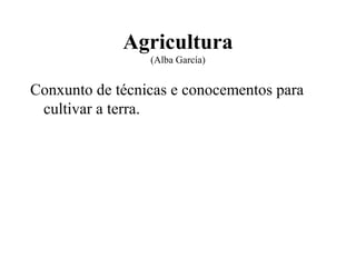 Agricultura
                 (Alba García)


Conxunto de técnicas e conocementos para
 cultivar a terra.
 