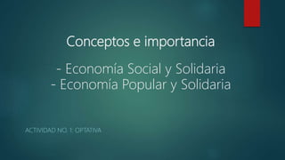 Conceptos e importancia
- Economía Social y Solidaria
- Economía Popular y Solidaria
ACTIVIDAD NO. 1: OPTATIVA
 