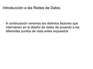 Introducción a las Redes de Datos  A continuación veremos los distintos factores que intervienen en el diseño de redes de acuerdo a los diferentes puntos de vista antes expuestos  