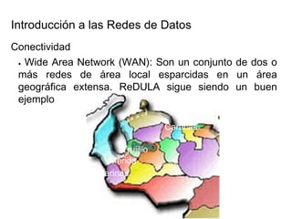 Introducción a las Redes de Datos  Conectividad  ●   Wide Area Network (WAN): Son un conjunto de dos o más redes de área local esparcidas en un área geográfica extensa. ReDULA sigue siendo un buen ejemplo  Caracas  Trujillo Mérida  Táchira Barinas  