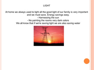 LIGHTAt home we always used to light all the good light of our family is very important and we must save. Energy savings easy. - Harnessing the sun - No painting the rooms very dark colors We all know that if we're saving light we are also saving water