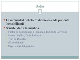 Bolos

La intensidad del efecto difiere en cada paciente

(sensibilidad)
Sensibilidad a la insulina






Factor de Sensibilidad a Insulina o Factor de Correción
Razón Insulina/Carbohidratos
Tipo de Diabetes
Eº nutricional
Experiencia del paciente

 