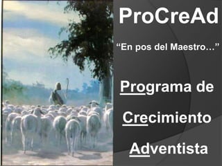 ProCreAd
Programa de
Crecimiento
Adventista
“En pos del Maestro…”
 