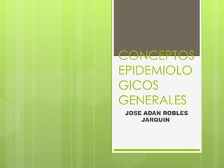 CONCEPTOS
EPIDEMIOLO
GICOS
GENERALES
JOSE ADAN ROBLES
    JARQUIN
 