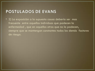 • 2) La exposición a la supuesta causa debería ser mas
  frecuente entre aquellos individuos que padecen la
  enfermedad , que en aquellos otros que no la padecen,
  siempre que se mantengan constantes todos los demás factores
  de riesgo.
 