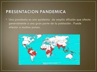 • Una pandemia es una epidemia de amplia difusión que afecta
  generalmente a una gran parte de la población . Puede
  afectar a muchos países.
 