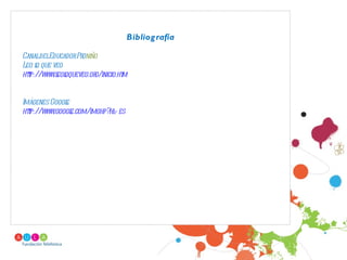 Bibliog rafía

CanaldelEducadorProniño
Leo l que veo
    o
htp://www.l oqueveo.or
  t        eol        g/inicio.ht
                                m


Imágenes Googl
             e
htp://www.googl
  t            e.com/imghp?hl es
                            =
 