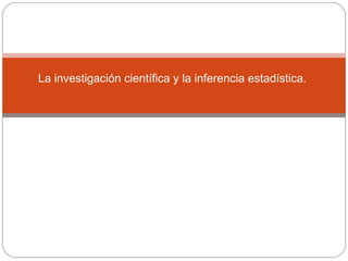 La investigación científica y la inferencia estadística. 
 