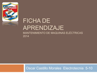 FICHA DE
APRENDIZAJE
MANTENIMIENTO DE MAQUINAS ELÉCTRICAS
2014
Oscar Castillo Morales Electrotecnia 5-10
 
