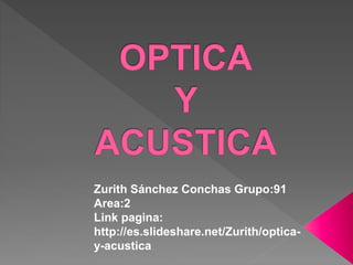 Zurith Sánchez Conchas Grupo:91
Area:2
Link pagina:
http://es.slideshare.net/Zurith/optica-
y-acustica
 