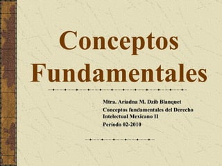 Conceptos Fundamentales Mtra. Ariadna M. Dzib Blanquet Conceptos fundamentales del Derecho Intelectual Mexicano II Período 02-2010 