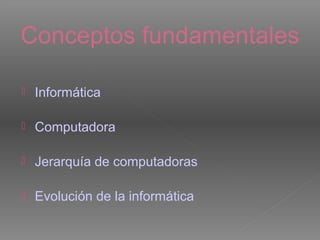 Conceptos fundamentales
 Informática
 Computadora
 Jerarquía de computadoras
 Evolución de la informática
 