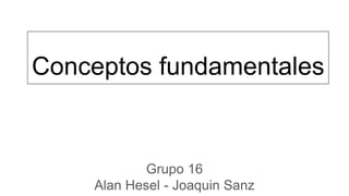 Conceptos fundamentales
Grupo 16
Alan Hesel - Joaquin Sanz
 