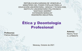 REPÚBLICA BOLIVARIANA DE VENEZUELA
MINISTERIO DEL PODER POPULAR PARA LA
EDUCACIÓN UNIVERSITARIA, CIENCIA Y TECNOLOGÍA
INSTITUTO UNIVERSITARIO POLITÉCNICO
“SANTIAGO MARIÑO”
EXTENSIÓN MARACAY
INGENIERÍA INDUSTRIAL
Autor(a):
Naomy Tovar
C.I.27895475
Profesor(a):
Patricia Márquez
Maracay, Octubre de 2021
 