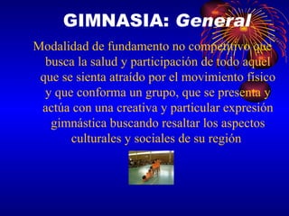 Modalidad de fundamento no competitivo que busca la salud y participación de todo aquel que se sienta atraído por el movimiento físico y que conforma un grupo, que se presenta y actúa con una creativa y particular expresión gimnástica buscando resaltar los aspectos culturales y sociales de su región   GIMNASIA:  General 