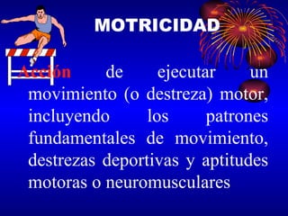 Acción  de ejecutar un movimiento (o destreza) motor, incluyendo los patrones fundamentales de movimiento, destrezas deportivas y aptitudes motoras o neuromusculares MOTRICIDAD 