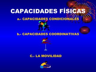 CAPACIDADES FÍSICAS a.- CAPACIDADES CONDICIONALES b.- CAPACIDADES COORDINATIVAS C.- LA MOVILIDAD 