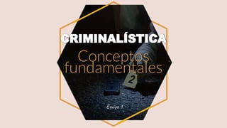Conceptos
fundamentales
CRIMINALÍSTICA
Equipo 1
 