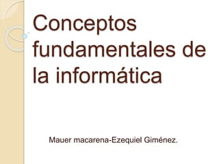 Conceptos
fundamentales de
la informática
Mauer macarena-Ezequiel Giménez.
 