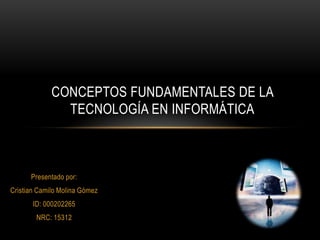 CONCEPTOS FUNDAMENTALES DE LA
               TECNOLOGÍA EN INFORMÁTICA



      Presentado por:
Cristian Camilo Molina Gómez
       ID: 000202265
        NRC: 15312
 