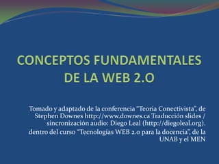 Tomado y adaptado de la conferencia “Teoria Conectivista”, de
Stephen Downes http://www.downes.ca Traducción slides /
sincronización audio: Diego Leal (http://diegoleal.org).
dentro del curso “Tecnologías WEB 2.0 para la docencia”, de la
UNAB y el MEN
 